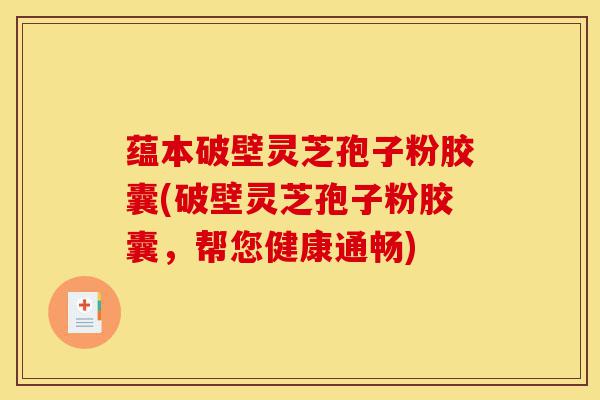 蕴本破壁灵芝孢子粉胶囊(破壁灵芝孢子粉胶囊,帮您健康通畅)-第1张图片-灵芝之家 蕴本破壁灵芝孢子粉胶囊(破壁灵芝孢子粉胶囊,帮您健康通畅)-第1张图片-灵芝之家