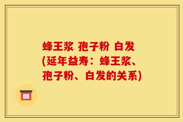 蜂王浆 孢子粉 白发(延年益寿:蜂王浆、孢子粉、白发的关系)-第1张图片-灵芝之家 蜂王浆 孢子粉 白发(延年益寿:蜂王浆、孢子粉、白发的关系)-第1张图片-灵芝之家