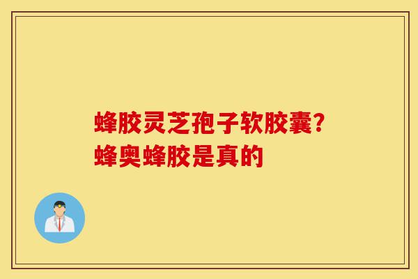 蜂胶灵芝孢子软胶囊?蜂奥蜂胶是真的-第1张图片-灵芝之家 蜂胶灵芝孢子软胶囊?蜂奥蜂胶是真的-第1张图片-灵芝之家