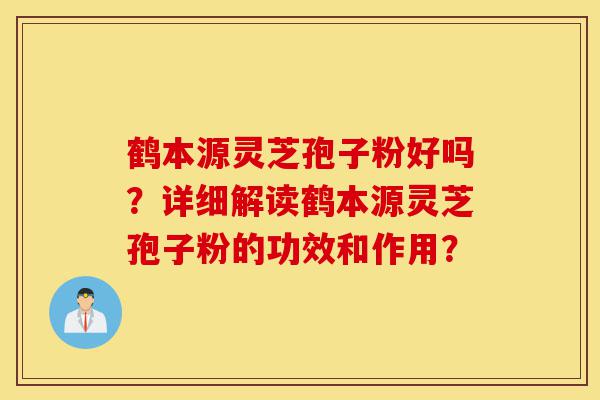 鹤本源灵芝孢子粉好吗?详细解读鹤本源灵芝孢子粉的功效和作用?-第1张图片-灵芝之家 鹤本源灵芝孢子粉好吗?详细解读鹤本源灵芝孢子粉的功效和作用?-第1张图片-灵芝之家