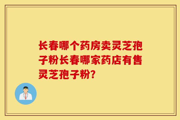 长春哪个药房卖灵芝孢子粉长春哪家药店有售灵芝孢子粉?-第1张图片-灵芝之家 长春哪个药房卖灵芝孢子粉长春哪家药店有售灵芝孢子粉?-第1张图片-灵芝之家