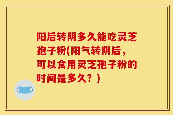 阳后转阴多久能吃灵芝孢子粉(阳气转阴后,可以食用灵芝孢子粉的时间是多久?)-第1张图片-灵芝之家 阳后转阴多久能吃灵芝孢子粉(阳气转阴后,可以食用灵芝孢子粉的时间是多久?)-第1张图片-灵芝之家