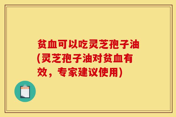 贫血可以吃灵芝孢子油(灵芝孢子油对贫血有效,专家建议使用)-第1张图片-灵芝之家 贫血可以吃灵芝孢子油(灵芝孢子油对贫血有效,专家建议使用)-第1张图片-灵芝之家