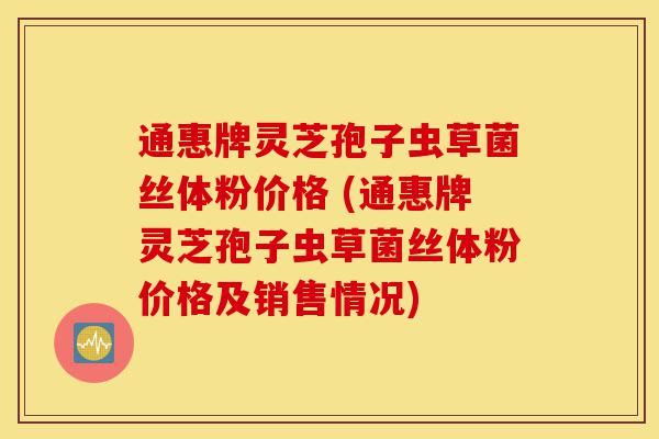 通惠牌灵芝孢子虫草菌丝体粉价格 (通惠牌灵芝孢子虫草菌丝体粉价格及销售情况)-第1张图片-灵芝之家 通惠牌灵芝孢子虫草菌丝体粉价格 (通惠牌灵芝孢子虫草菌丝体粉价格及销售情况)-第1张图片-灵芝之家