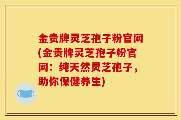 金贵牌灵芝孢子粉官网(金贵牌灵芝孢子粉官网:纯天然灵芝孢子,助你保健养生)-第1张图片-灵芝之家 金贵牌灵芝孢子粉官网(金贵牌灵芝孢子粉官网:纯天然灵芝孢子,助你保健养生)-第1张图片-灵芝之家
