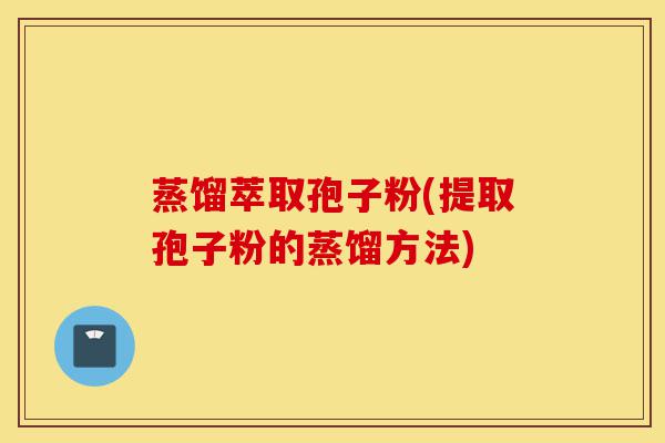 蒸馏萃取孢子粉(提取孢子粉的蒸馏方法)-第1张图片-灵芝之家 蒸馏萃取孢子粉(提取孢子粉的蒸馏方法)-第1张图片-灵芝之家