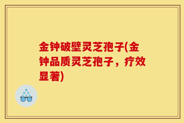 金钟破壁灵芝孢子(金钟品质灵芝孢子,疗效显著)-第1张图片-灵芝之家 金钟破壁灵芝孢子(金钟品质灵芝孢子,疗效显著)-第1张图片-灵芝之家
