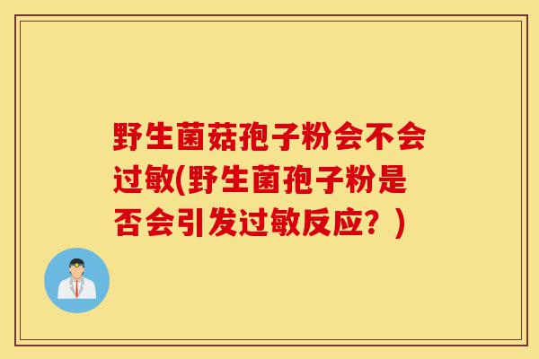 野生菌菇孢子粉会不会过敏(野生菌孢子粉是否会引发过敏反应?)-第1张图片-灵芝之家 野生菌菇孢子粉会不会过敏(野生菌孢子粉是否会引发过敏反应?)-第1张图片-灵芝之家