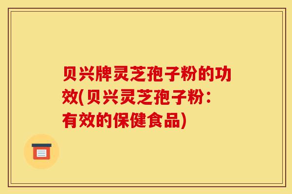 贝兴牌灵芝孢子粉的功效(贝兴灵芝孢子粉:有效的保健食品)-第1张图片-灵芝之家 贝兴牌灵芝孢子粉的功效(贝兴灵芝孢子粉:有效的保健食品)-第1张图片-灵芝之家