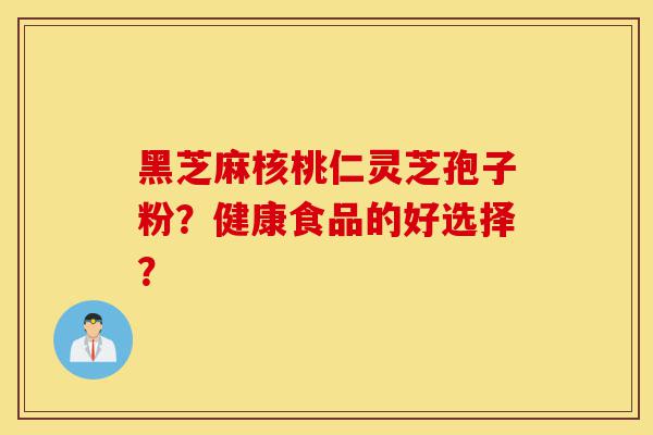 黑芝麻核桃仁灵芝孢子粉？健康食品的好选择？-第1张图片-灵芝之家