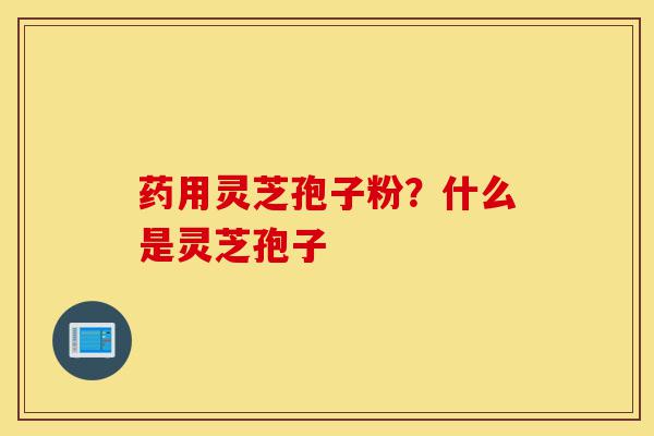 药用灵芝孢子粉?什么是灵芝孢子-第1张图片-灵芝之家 药用灵芝孢子粉?什么是灵芝孢子-第1张图片-灵芝之家