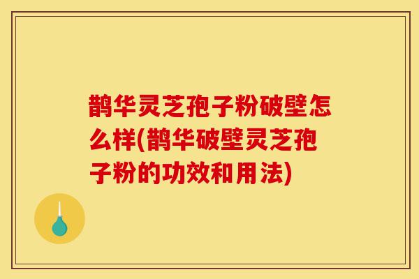 鹊华灵芝孢子粉破壁怎么样(鹊华破壁灵芝孢子粉的功效和用法)-第1张图片-灵芝之家 鹊华灵芝孢子粉破壁怎么样(鹊华破壁灵芝孢子粉的功效和用法)-第1张图片-灵芝之家