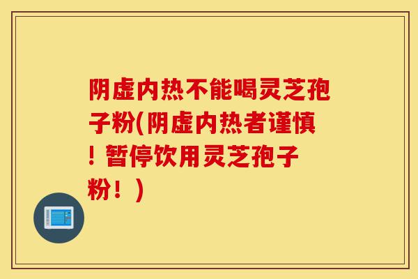 阴虚内热不能喝灵芝孢子粉(阴虚内热者谨慎! 暂停饮用灵芝孢子粉!)-第1张图片-灵芝之家 阴虚内热不能喝灵芝孢子粉(阴虚内热者谨慎! 暂停饮用灵芝孢子粉!)-第1张图片-灵芝之家