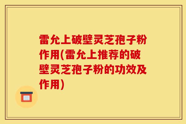 雷允上破壁灵芝孢子粉作用(雷允上推荐的破壁灵芝孢子粉的功效及作用)-第1张图片-灵芝之家 雷允上破壁灵芝孢子粉作用(雷允上推荐的破壁灵芝孢子粉的功效及作用)-第1张图片-灵芝之家