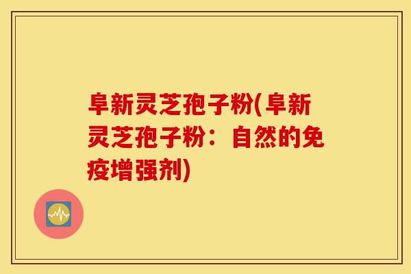 阜新灵芝孢子粉(阜新灵芝孢子粉:自然的免疫增强剂)-第1张图片-灵芝之家 阜新灵芝孢子粉(阜新灵芝孢子粉:自然的免疫增强剂)-第1张图片-灵芝之家