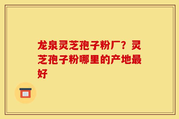 龙泉灵芝孢子粉厂?灵芝孢子粉哪里的产地最好-第1张图片-灵芝之家 龙泉灵芝孢子粉厂?灵芝孢子粉哪里的产地最好-第1张图片-灵芝之家