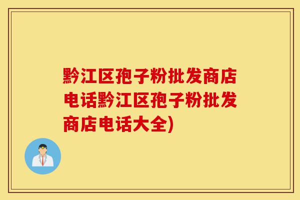 黔江区孢子粉批发商店电话黔江区孢子粉批发商店电话大全)-第1张图片-灵芝之家