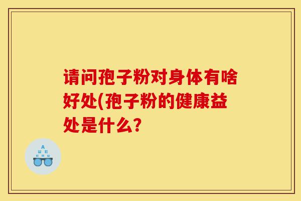 请问孢子粉对身体有啥好处(孢子粉的健康益处是什么?-第1张图片-灵芝之家 请问孢子粉对身体有啥好处(孢子粉的健康益处是什么?-第1张图片-灵芝之家