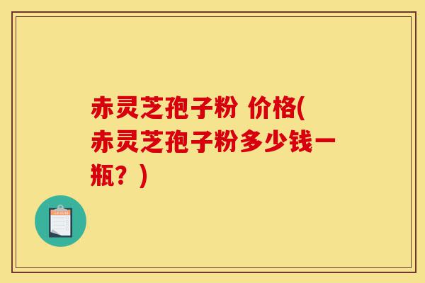 赤灵芝孢子粉 价格(赤灵芝孢子粉多少钱一瓶?)-第1张图片-灵芝之家 赤灵芝孢子粉 价格(赤灵芝孢子粉多少钱一瓶?)-第1张图片-灵芝之家