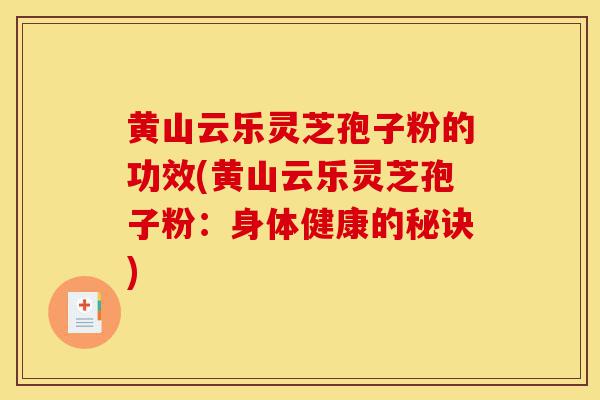 黄山云乐灵芝孢子粉的功效(黄山云乐灵芝孢子粉：身体健康的秘诀)-第1张图片-灵芝之家