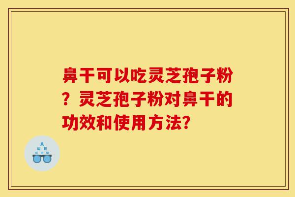鼻干可以吃灵芝孢子粉?灵芝孢子粉对鼻干的功效和使用方法?-第1张图片-灵芝之家 鼻干可以吃灵芝孢子粉?灵芝孢子粉对鼻干的功效和使用方法?-第1张图片-灵芝之家