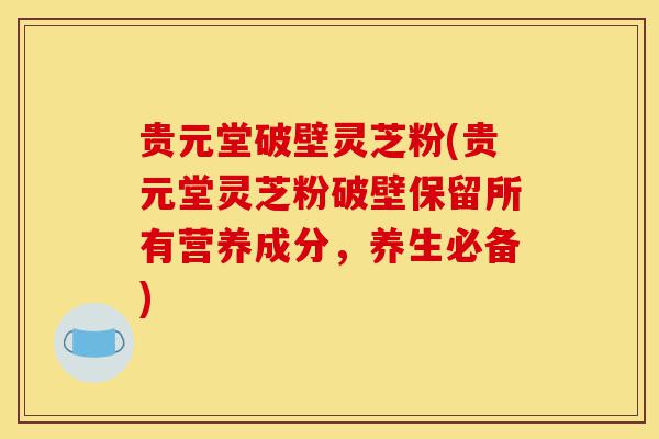 贵元堂破壁灵芝粉(贵元堂灵芝粉破壁保留所有营养成分,养生必备)-第1张图片-灵芝之家 贵元堂破壁灵芝粉(贵元堂灵芝粉破壁保留所有营养成分,养生必备)-第1张图片-灵芝之家