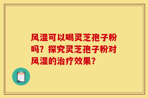 风湿可以喝灵芝孢子粉吗？探究灵芝孢子粉对风湿的治疗效果？-第1张图片-灵芝之家