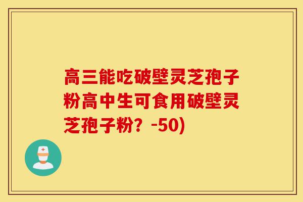 高三能吃破壁灵芝孢子粉高中生可食用破壁灵芝孢子粉？-50)-第1张图片-灵芝之家