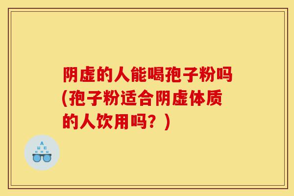 阴虚的人能喝孢子粉吗(孢子粉适合阴虚体质的人饮用吗?)-第1张图片-灵芝之家 阴虚的人能喝孢子粉吗(孢子粉适合阴虚体质的人饮用吗?)-第1张图片-灵芝之家