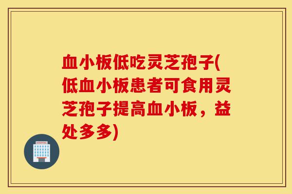 血小板低吃灵芝孢子(低血小板患者可食用灵芝孢子提高血小板,益处多多)-第1张图片-灵芝之家 血小板低吃灵芝孢子(低血小板患者可食用灵芝孢子提高血小板,益处多多)-第1张图片-灵芝之家