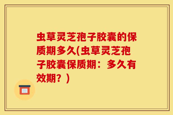 虫草灵芝孢子胶囊的保质期多久(虫草灵芝孢子胶囊保质期:多久有效期?)-第1张图片-灵芝之家 虫草灵芝孢子胶囊的保质期多久(虫草灵芝孢子胶囊保质期:多久有效期?)-第1张图片-灵芝之家