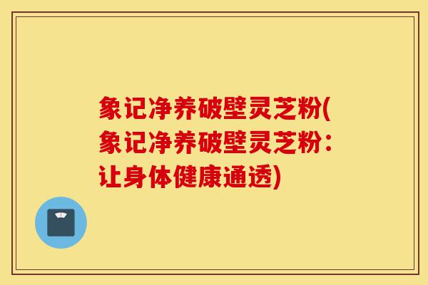 象记净养破壁灵芝粉(象记净养破壁灵芝粉:让身体健康通透)-第1张图片-灵芝之家 象记净养破壁灵芝粉(象记净养破壁灵芝粉:让身体健康通透)-第1张图片-灵芝之家