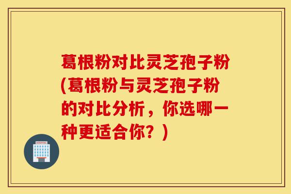 葛根粉对比灵芝孢子粉(葛根粉与灵芝孢子粉的对比分析,你选哪一种更适合你?)-第1张图片-灵芝之家 葛根粉对比灵芝孢子粉(葛根粉与灵芝孢子粉的对比分析,你选哪一种更适合你?)-第1张图片-灵芝之家