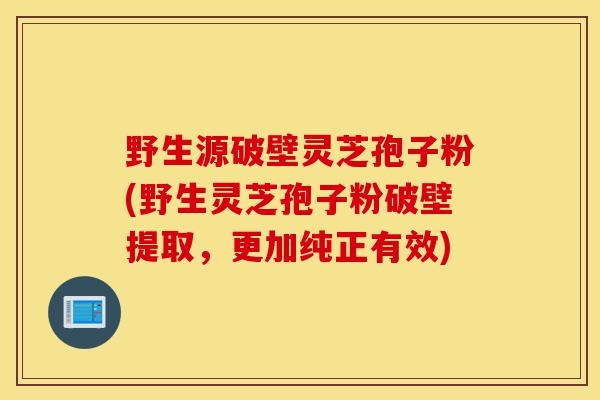 野生源破壁灵芝孢子粉(野生灵芝孢子粉破壁提取,更加纯正有效)-第1张图片-灵芝之家 野生源破壁灵芝孢子粉(野生灵芝孢子粉破壁提取,更加纯正有效)-第1张图片-灵芝之家