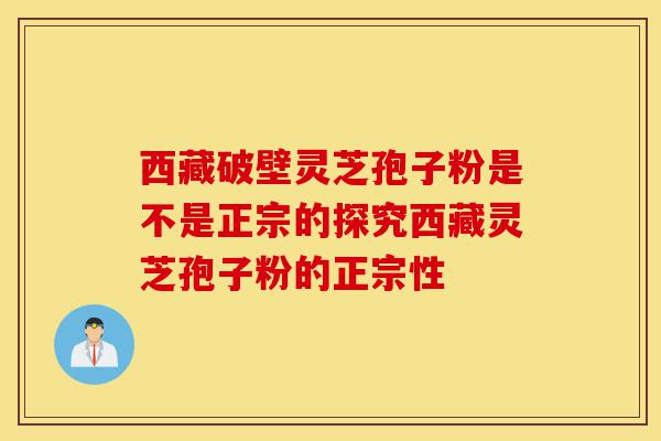 西藏破壁灵芝孢子粉是不是正宗的探究西藏灵芝孢子粉的正宗性-第1张图片-灵芝之家 西藏破壁灵芝孢子粉是不是正宗的探究西藏灵芝孢子粉的正宗性-第1张图片-灵芝之家