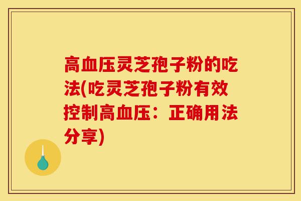 高血压灵芝孢子粉的吃法(吃灵芝孢子粉有效控制高血压:正确用法分享)-第1张图片-灵芝之家 高血压灵芝孢子粉的吃法(吃灵芝孢子粉有效控制高血压:正确用法分享)-第1张图片-灵芝之家