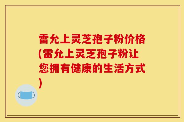 雷允上灵芝孢子粉价格(雷允上灵芝孢子粉让您拥有健康的生活方式)-第1张图片-灵芝之家 雷允上灵芝孢子粉价格(雷允上灵芝孢子粉让您拥有健康的生活方式)-第1张图片-灵芝之家