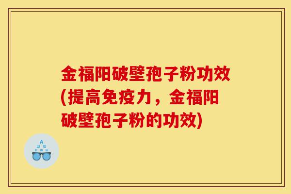 金福阳破壁孢子粉功效(提高免疫力,金福阳破壁孢子粉的功效)-第1张图片-灵芝之家 金福阳破壁孢子粉功效(提高免疫力,金福阳破壁孢子粉的功效)-第1张图片-灵芝之家