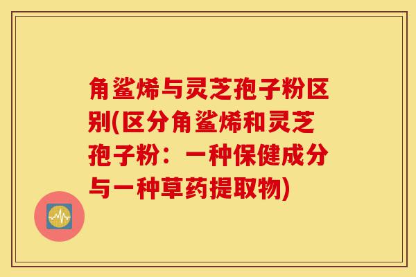 角鲨烯与灵芝孢子粉区别(区分角鲨烯和灵芝孢子粉:一种保健成分与一种草药提取物)-第1张图片-灵芝之家 角鲨烯与灵芝孢子粉区别(区分角鲨烯和灵芝孢子粉:一种保健成分与一种草药提取物)-第1张图片-灵芝之家