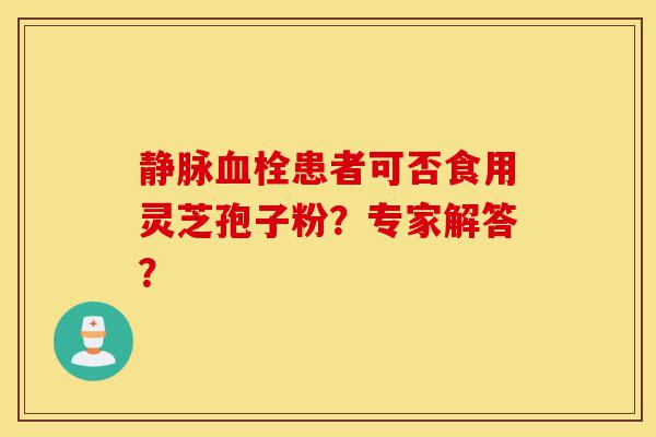 静脉血栓患者可否食用灵芝孢子粉?专家解答?-第1张图片-灵芝之家 静脉血栓患者可否食用灵芝孢子粉?专家解答?-第1张图片-灵芝之家