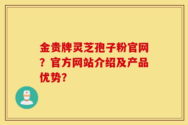 金贵牌灵芝孢子粉官网?官方网站介绍及产品优势?-第1张图片-灵芝之家 金贵牌灵芝孢子粉官网?官方网站介绍及产品优势?-第1张图片-灵芝之家