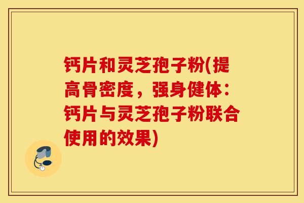钙片和灵芝孢子粉(提高骨密度,强身健体:钙片与灵芝孢子粉联合使用的效果)-第1张图片-灵芝之家 钙片和灵芝孢子粉(提高骨密度,强身健体:钙片与灵芝孢子粉联合使用的效果)-第1张图片-灵芝之家