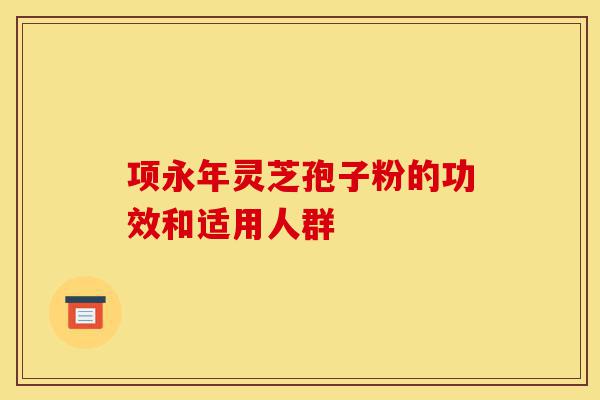 项永年灵芝孢子粉的功效和适用人群-第1张图片-灵芝之家