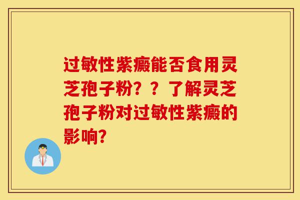 过敏性紫癜能否食用灵芝孢子粉？？了解灵芝孢子粉对过敏性紫癜的影响？-第1张图片-灵芝之家
