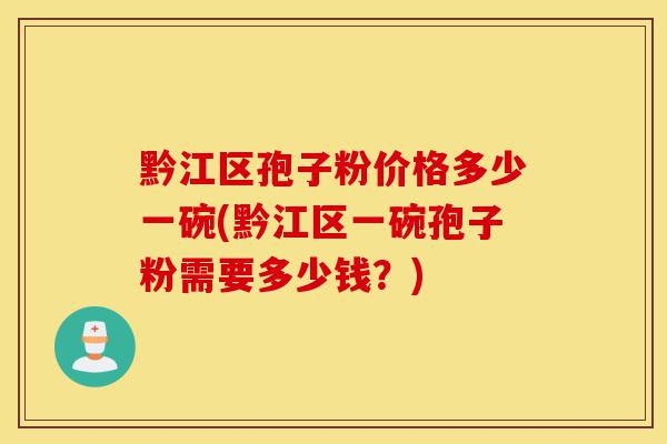 黔江区孢子粉价格多少一碗(黔江区一碗孢子粉需要多少钱?)-第1张图片-灵芝之家 黔江区孢子粉价格多少一碗(黔江区一碗孢子粉需要多少钱?)-第1张图片-灵芝之家