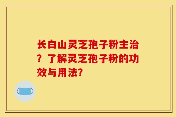 长白山灵芝孢子粉主治？了解灵芝孢子粉的功效与用法？-第1张图片-灵芝之家