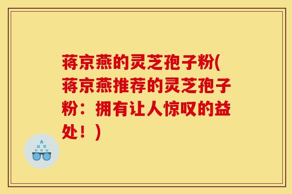 蒋京燕的灵芝孢子粉(蒋京燕推荐的灵芝孢子粉：拥有让人惊叹的益处！)-第1张图片-灵芝之家