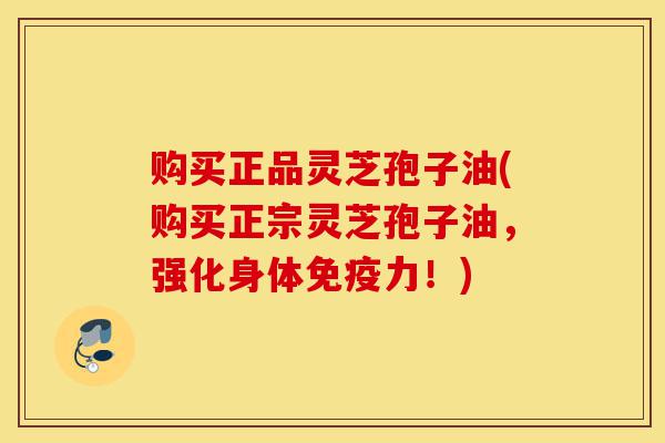 购买正品灵芝孢子油(购买正宗灵芝孢子油,强化身体免疫力!)-第1张图片-灵芝之家 购买正品灵芝孢子油(购买正宗灵芝孢子油,强化身体免疫力!)-第1张图片-灵芝之家