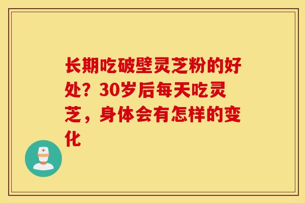 长期吃破壁灵芝粉的好处？30岁后每天吃灵芝，身体会有怎样的变化-第1张图片-灵芝之家