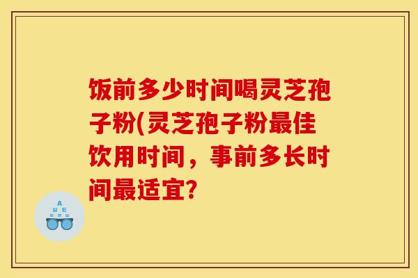 饭前多少时间喝灵芝孢子粉(灵芝孢子粉最佳饮用时间,事前多长时间最适宜?-第1张图片-灵芝之家 饭前多少时间喝灵芝孢子粉(灵芝孢子粉最佳饮用时间,事前多长时间最适宜?-第1张图片-灵芝之家